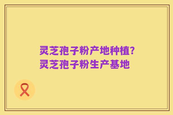 灵芝孢子粉产地种植?灵芝孢子粉生产基地