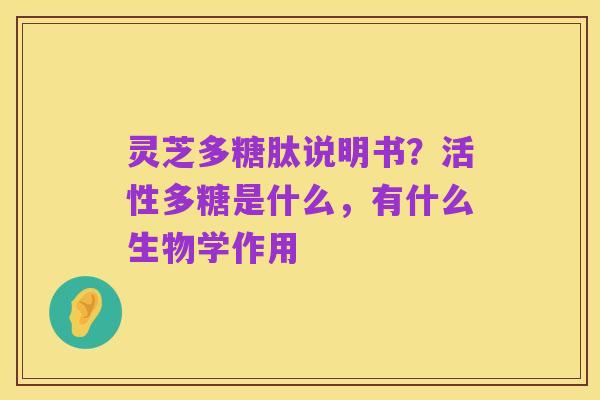 灵芝多糖肽说明书?活性多糖是什么,有什么生物学作用