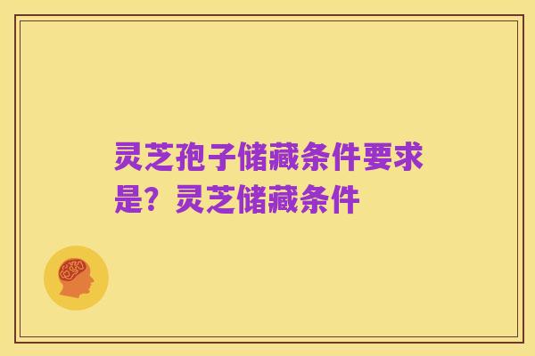 灵芝孢子储藏条件要求是?灵芝储藏条件
