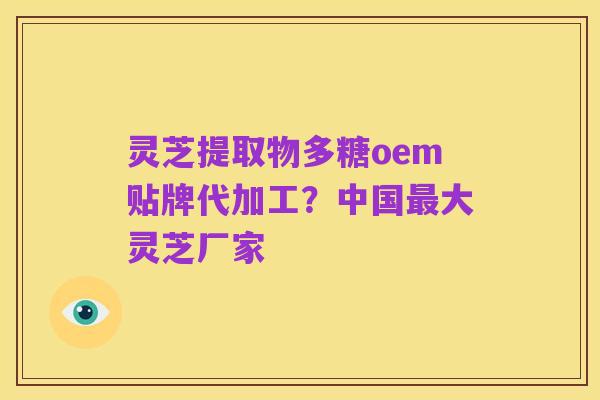 灵芝提取物多糖oem贴牌代加工？中国最大灵芝厂家