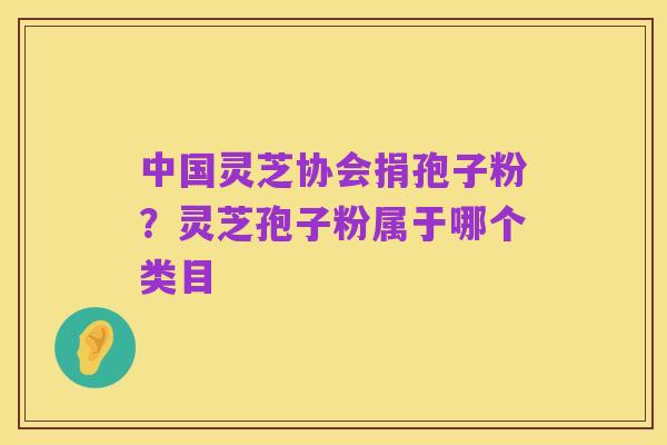 中国灵芝协会捐孢子粉？灵芝孢子粉属于哪个类目