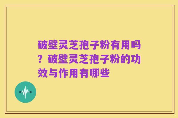 破壁灵芝孢子粉有用吗？破壁灵芝孢子粉的功效与作用有哪些
