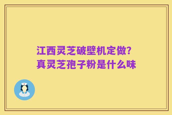 江西灵芝破壁机定做？真灵芝孢子粉是什么味