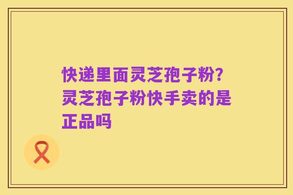 快递里面灵芝孢子粉？灵芝孢子粉快手卖的是正品吗