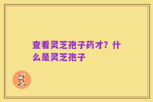 查看灵芝孢子药才？什么是灵芝孢子