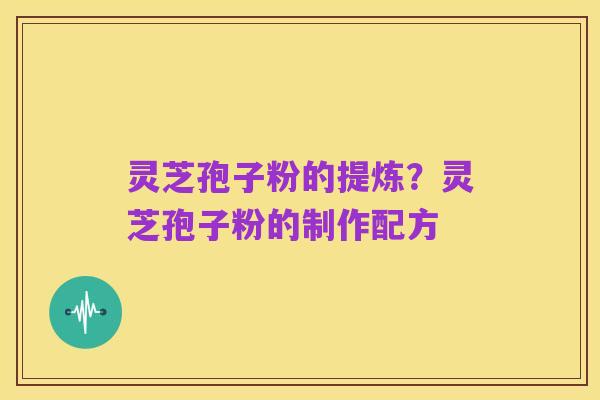 灵芝孢子粉的提炼?灵芝孢子粉的制作配方