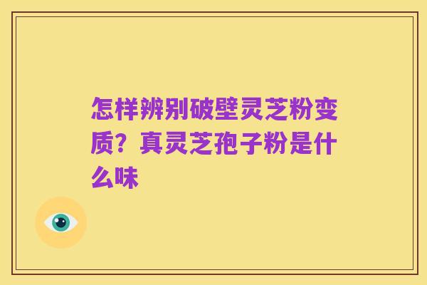 怎样辨别破壁灵芝粉变质?真灵芝孢子粉是什么味