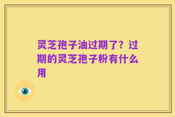 灵芝孢子油过期了？过期的灵芝孢子粉有什么用