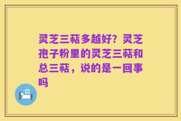 灵芝三萜多越好？灵芝孢子粉里的灵芝三萜和总三萜，说的是一回事吗