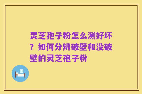 灵芝孢子粉怎么测好坏?如何分辨破壁和没破壁的灵芝孢子粉