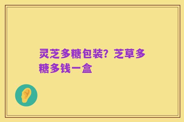 灵芝多糖包装？芝草多糖多钱一盒