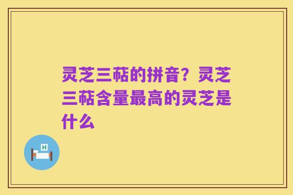 灵芝三萜的拼音?灵芝三萜含量最高的灵芝是什么