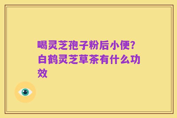 喝灵芝孢子粉后小便?白鹤灵芝草茶有什么功效