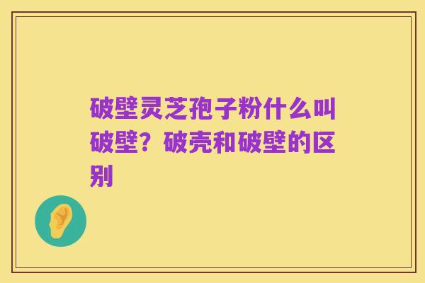 破壁灵芝孢子粉什么叫破壁?破壳和破壁的区别
