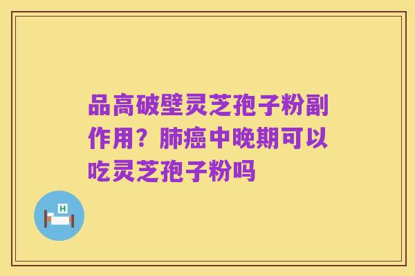 品高破壁灵芝孢子粉副作用?肺癌中晚期可以吃灵芝孢子粉吗