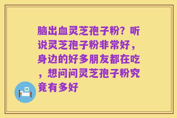 脑出血灵芝孢子粉？听说灵芝孢子粉非常好，身边的好多朋友都在吃，想问问灵芝孢子粉究竟有多好