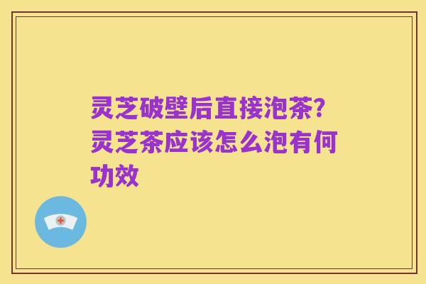 灵芝破壁后直接泡茶?灵芝茶应该怎么泡有何功效