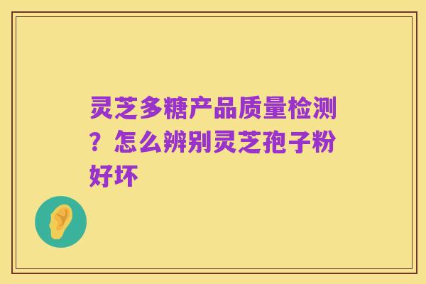 灵芝多糖产品质量检测?怎么辨别灵芝孢子粉好坏