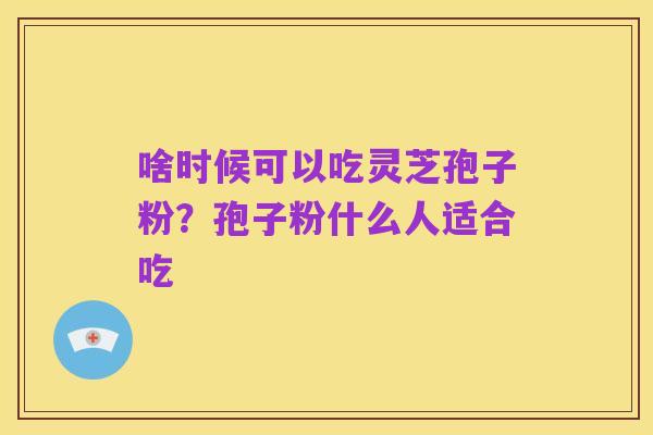 啥时候可以吃灵芝孢子粉?孢子粉什么人适合吃