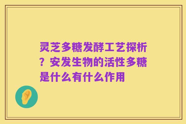 灵芝多糖发酵工艺探析?安发生物的活性多糖是什么有什么作用
