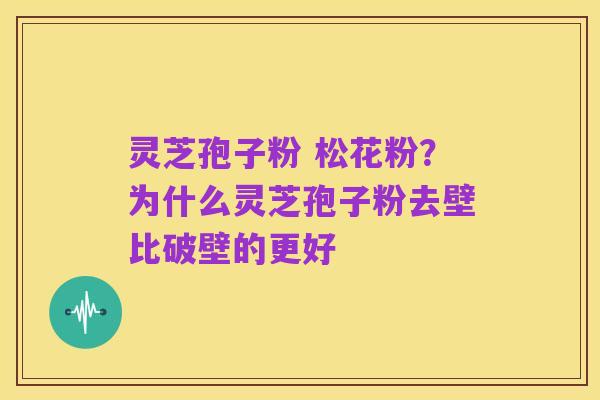 灵芝孢子粉 松花粉?为什么灵芝孢子粉去壁比破壁的更好