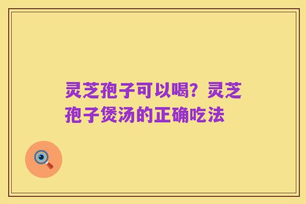 灵芝孢子可以喝?灵芝孢子煲汤的正确吃法