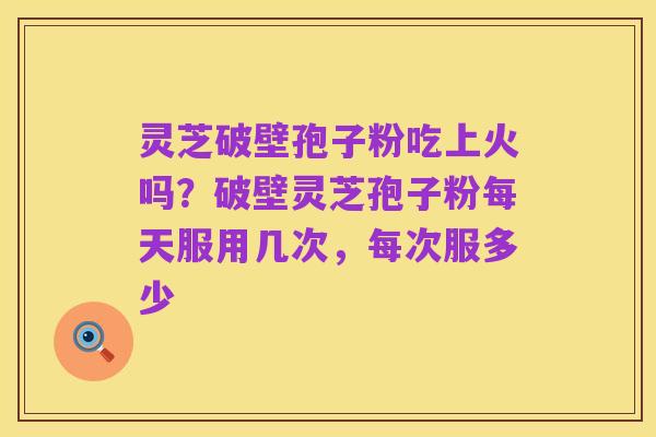 灵芝破壁孢子粉吃上火吗？破壁灵芝孢子粉每天服用几次，每次服多少
