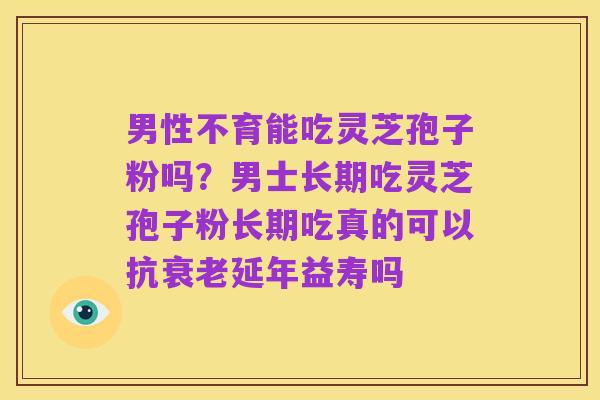 男性不育能吃灵芝孢子粉吗?男士长期吃灵芝孢子粉长期吃真的可以抗衰老延年益寿吗