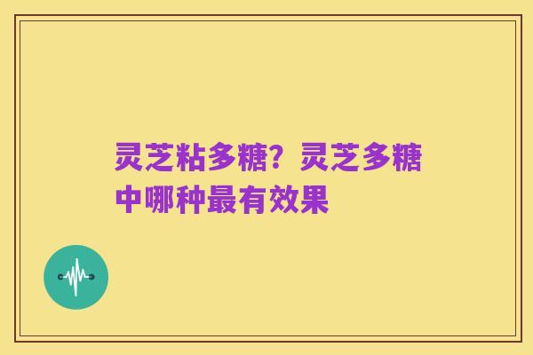 灵芝粘多糖？灵芝多糖中哪种最有效果