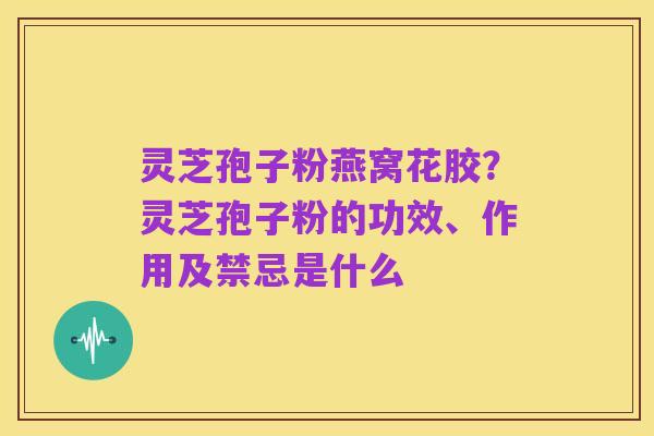 灵芝孢子粉燕窝花胶?灵芝孢子粉的功效、作用及禁忌是什么