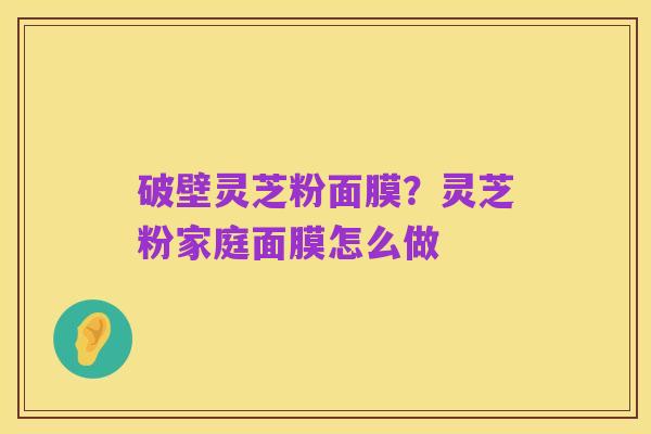 破壁灵芝粉面膜？灵芝粉家庭面膜怎么做
