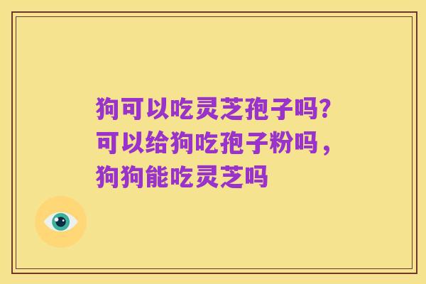 狗可以吃灵芝孢子吗？可以给狗吃孢子粉吗，狗狗能吃灵芝吗