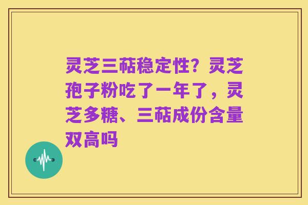 灵芝三萜稳定性?灵芝孢子粉吃了一年了,灵芝多糖、三萜成份含量双高吗