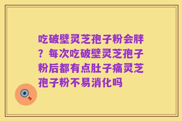吃破壁灵芝孢子粉会胖?每次吃破壁灵芝孢子粉后都有点肚子痛灵芝孢子粉不易消化吗