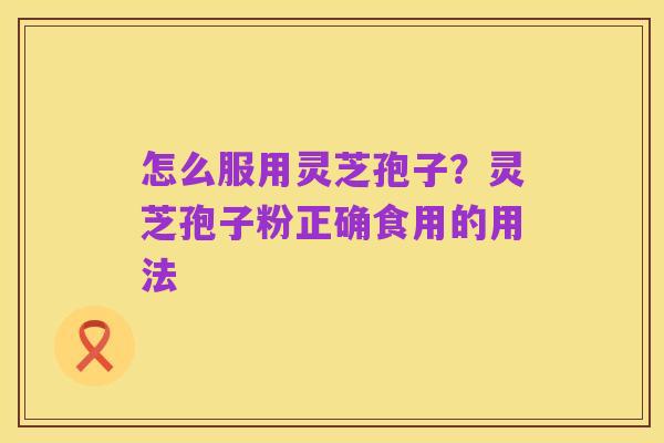 怎么服用灵芝孢子?灵芝孢子粉正确食用的用法
