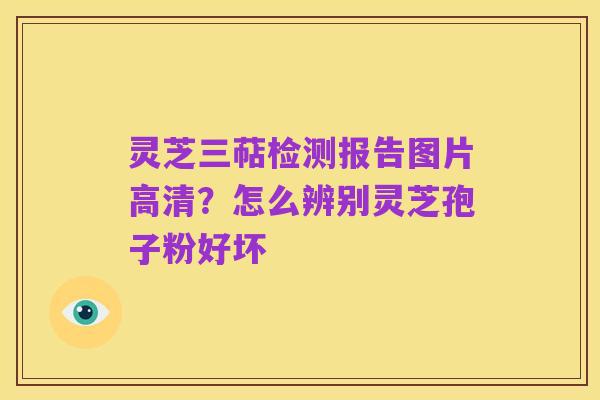 灵芝三萜检测报告图片高清?怎么辨别灵芝孢子粉好坏