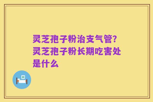 灵芝孢子粉治支气管?灵芝孢子粉长期吃害处是什么