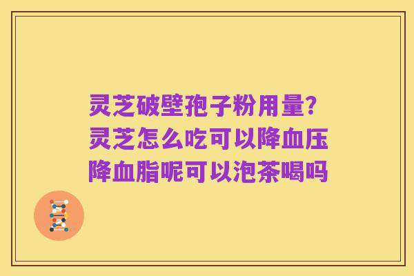 灵芝破壁孢子粉用量?灵芝怎么吃可以降血压降血脂呢可以泡茶喝吗