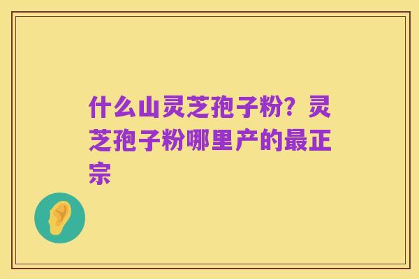 什么山灵芝孢子粉?灵芝孢子粉哪里产的最正宗