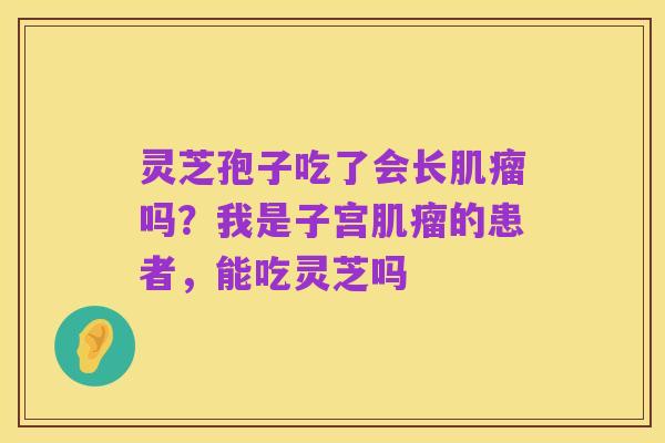 灵芝孢子吃了会长肌瘤吗？我是子宫肌瘤的患者，能吃灵芝吗