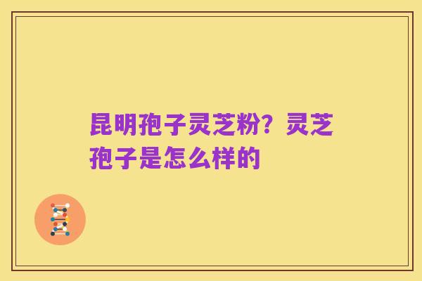 昆明孢子灵芝粉?灵芝孢子是怎么样的
