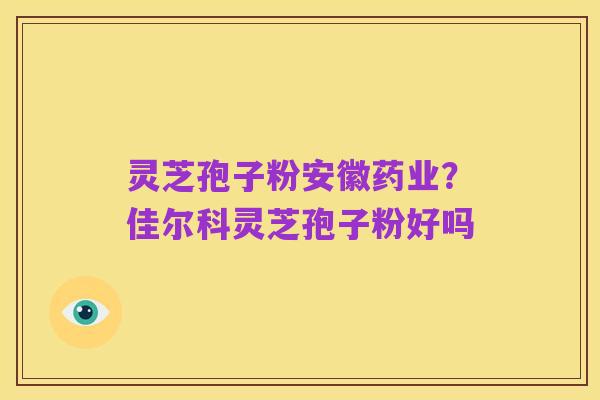 灵芝孢子粉安徽药业?佳尔科灵芝孢子粉好吗