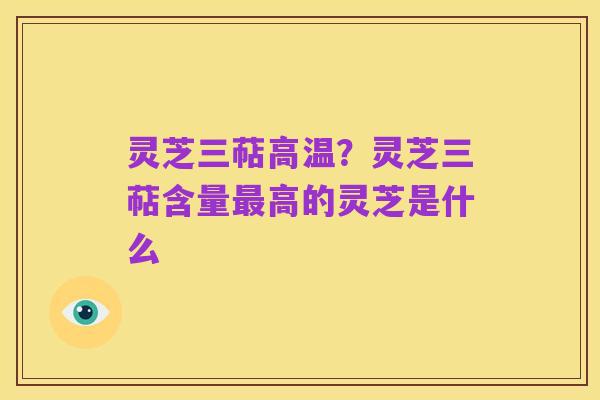 灵芝三萜高温?灵芝三萜含量最高的灵芝是什么