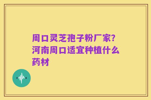 周口灵芝孢子粉厂家?河南周口适宜种植什么药材