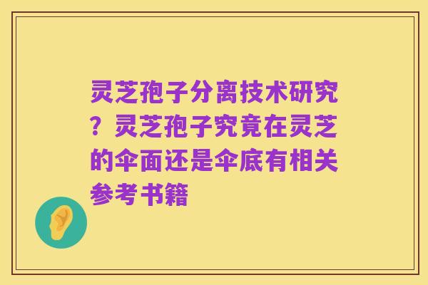 灵芝孢子分离技术研究?灵芝孢子究竟在灵芝的伞面还是伞底有相关参考书籍