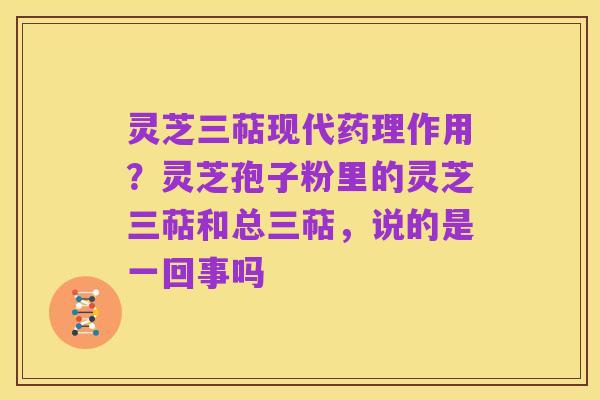 灵芝三萜现代药理作用?灵芝孢子粉里的灵芝三萜和总三萜,说的是一回事吗
