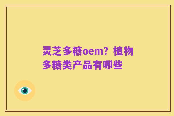灵芝多糖oem？植物多糖类产品有哪些