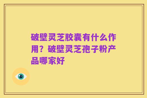 破壁灵芝胶囊有什么作用？破壁灵芝孢子粉产品哪家好