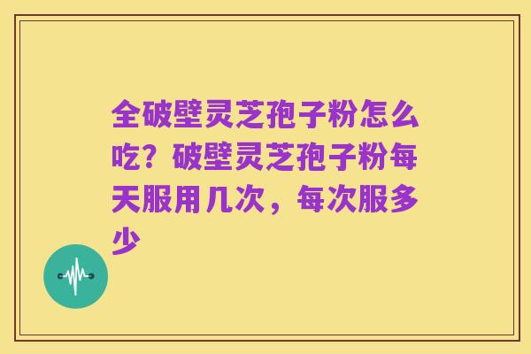 全破壁灵芝孢子粉怎么吃?破壁灵芝孢子粉每天服用几次,每次服多少