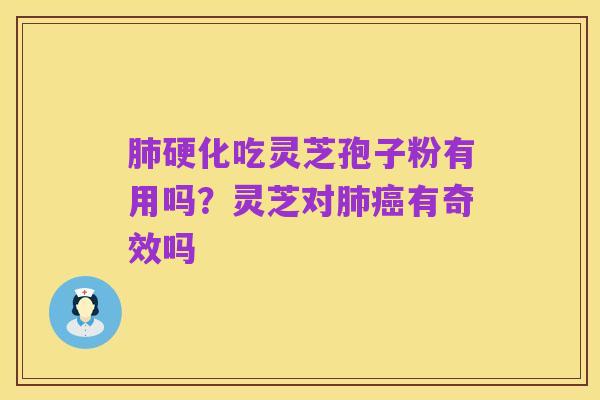 肺硬化吃灵芝孢子粉有用吗?灵芝对肺癌有奇效吗